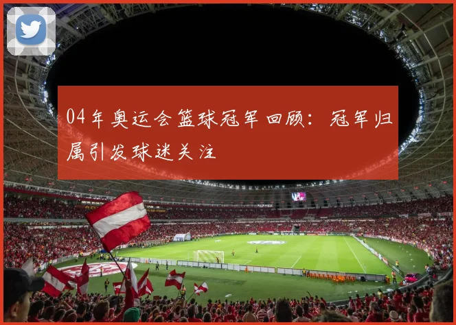 04年奥运会篮球冠军回顾：冠军归属引发球迷关注