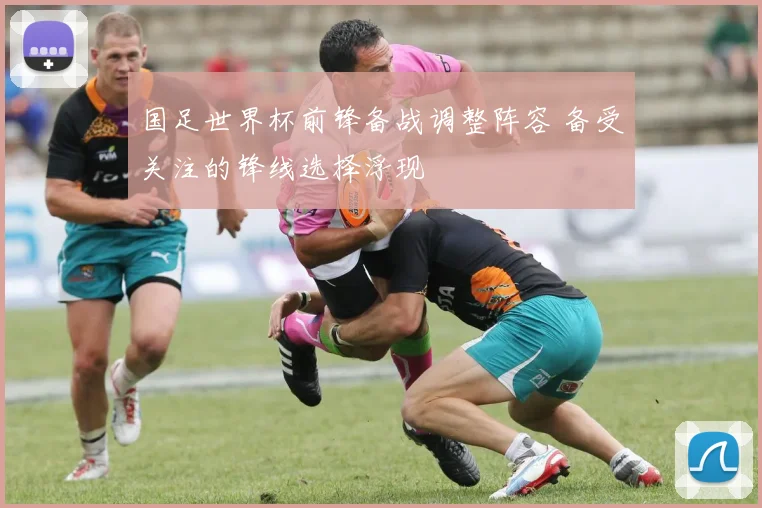 国足世界杯前锋备战调整阵容 备受关注的锋线选择浮现