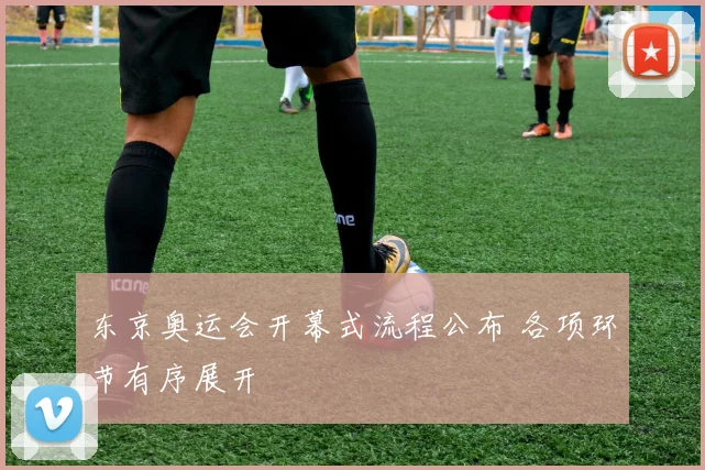 东京奥运会开幕式流程公布 各项环节有序展开