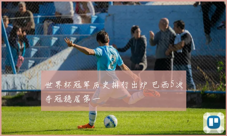 世界杯冠军历史排行出炉 巴西5次夺冠稳居第一