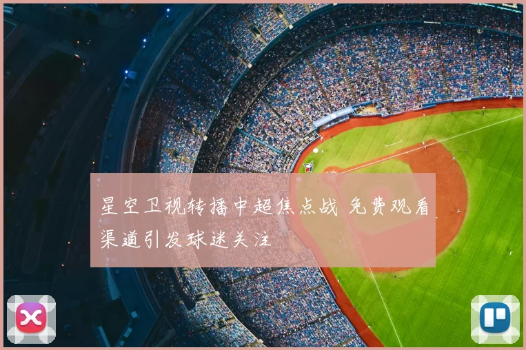 星空卫视转播中超焦点战 免费观看渠道引发球迷关注