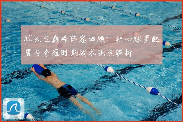 AC米兰巅峰阵容回顾：核心球星配置与夺冠时期战术亮点解析