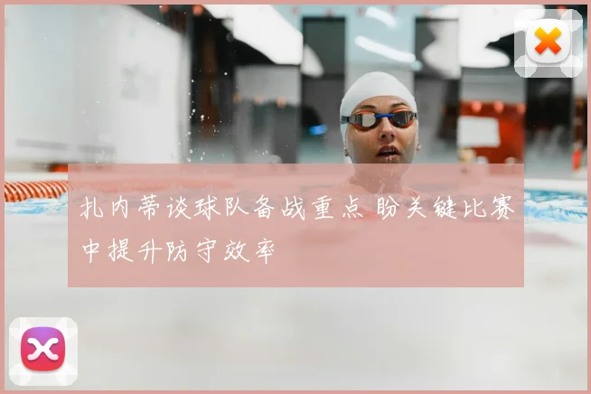 扎内蒂谈球队备战重点 盼关键比赛中提升防守效率