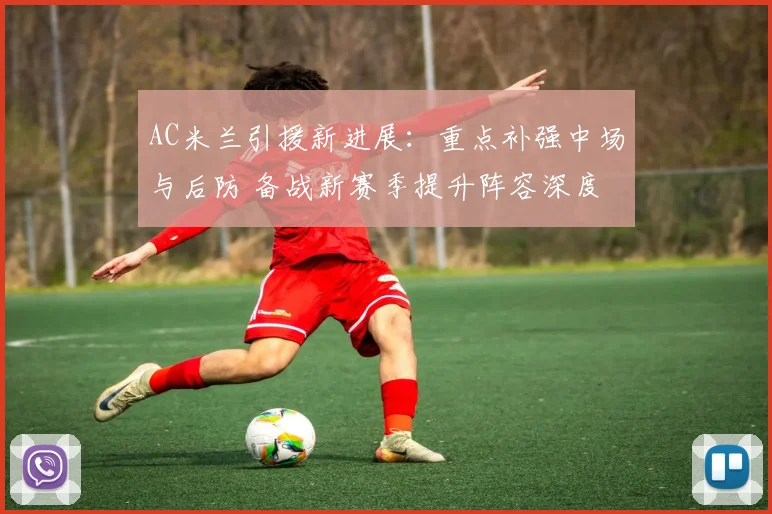 AC米兰引援新进展:重点补强中场与后防 备战新赛季提升阵容深度