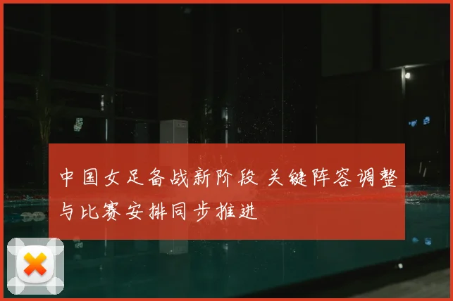 中国女足备战新阶段 关键阵容调整与比赛安排同步推进