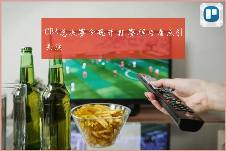 CBA总决赛今晚开打 赛程与看点引关注