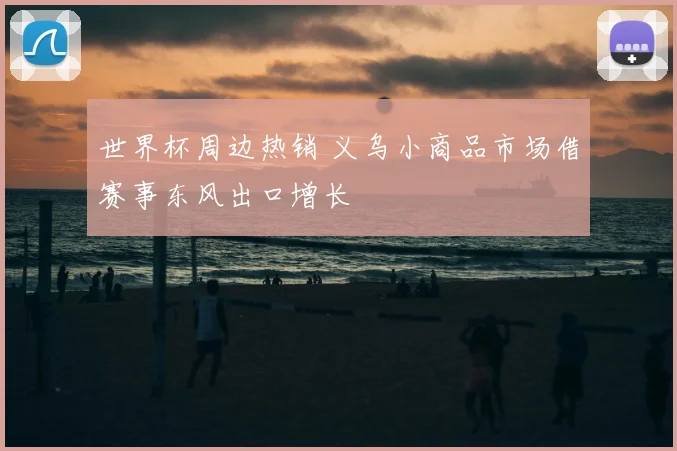 世界杯周边热销 义乌小商品市场借赛事东风出口增长