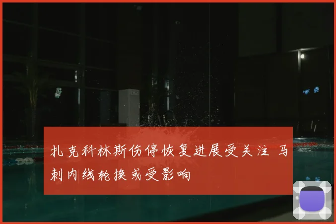 扎克科林斯伤停恢复进展受关注 马刺内线轮换或受影响
