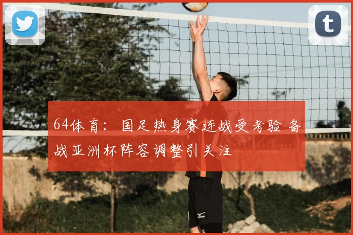 64体育：国足热身赛连战受考验 备战亚洲杯阵容调整引关注