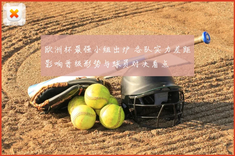 欧洲杯最强小组出炉 各队实力差距影响晋级形势与球员对决看点