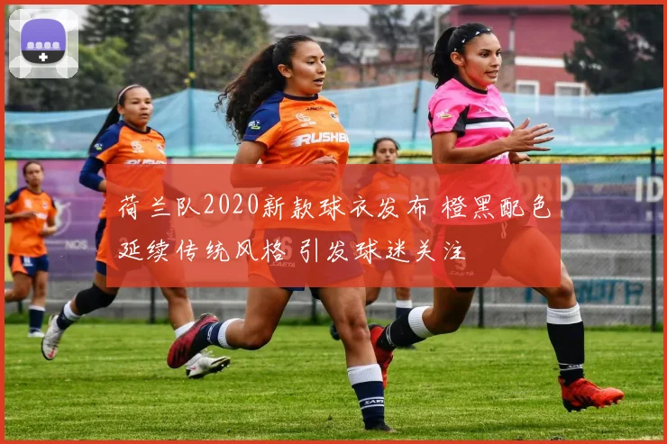 荷兰队2020新款球衣发布 橙黑配色延续传统风格 引发球迷关注