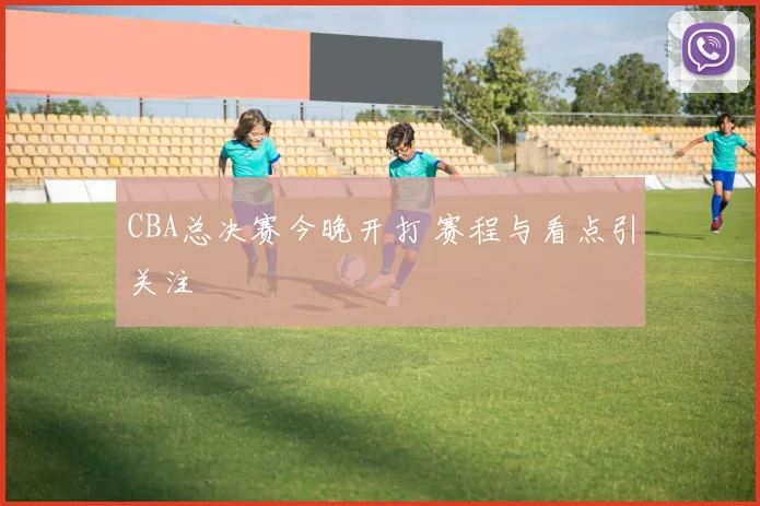 CBA总决赛今晚开打 赛程与看点引关注