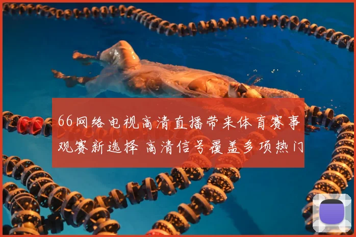 66网络电视高清直播带来体育赛事观赛新选择 高清信号覆盖多项热门比赛