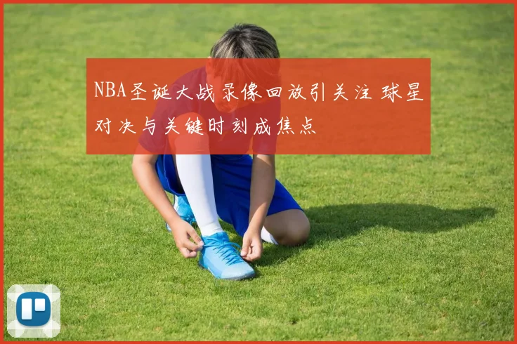 NBA圣诞大战录像回放引关注 球星对决与关键时刻成焦点