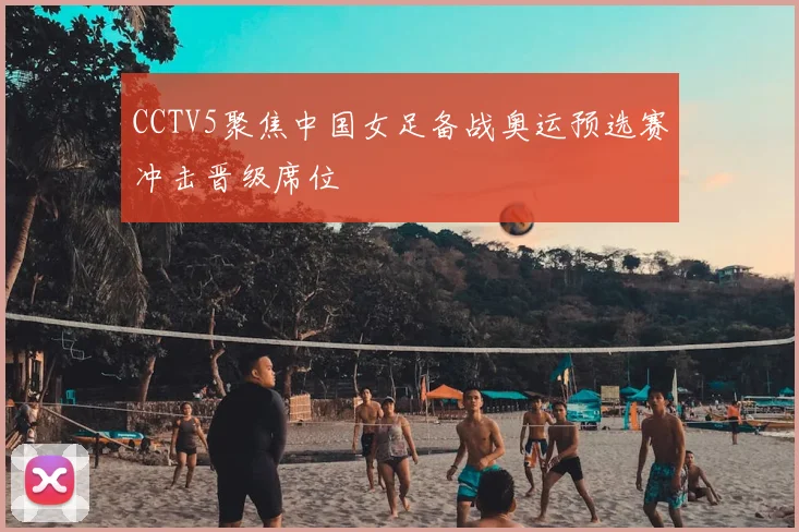 CCTV5聚焦中国女足备战奥运预选赛冲击晋级席位