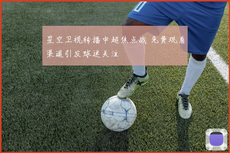 星空卫视转播中超焦点战 免费观看渠道引发球迷关注
