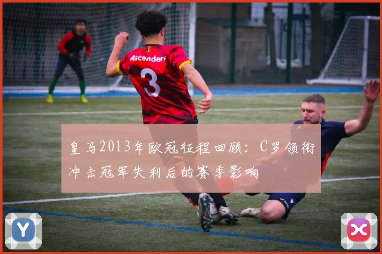 皇马2013年欧冠征程回顾：C罗领衔冲击冠军失利后的赛季影响
