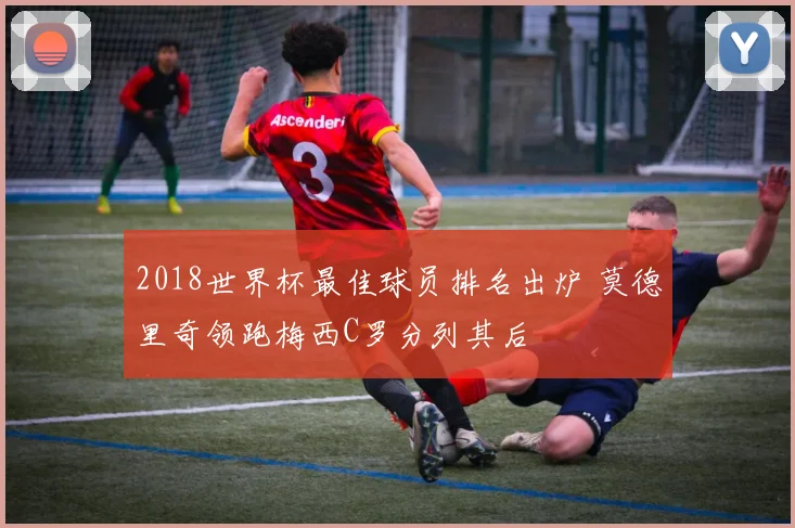 2018世界杯最佳球员排名出炉 莫德里奇领跑梅西C罗分列其后