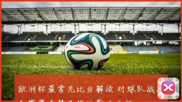 欧洲杯最常见比分解读 对球队战术和赛事走势及投注影响分析