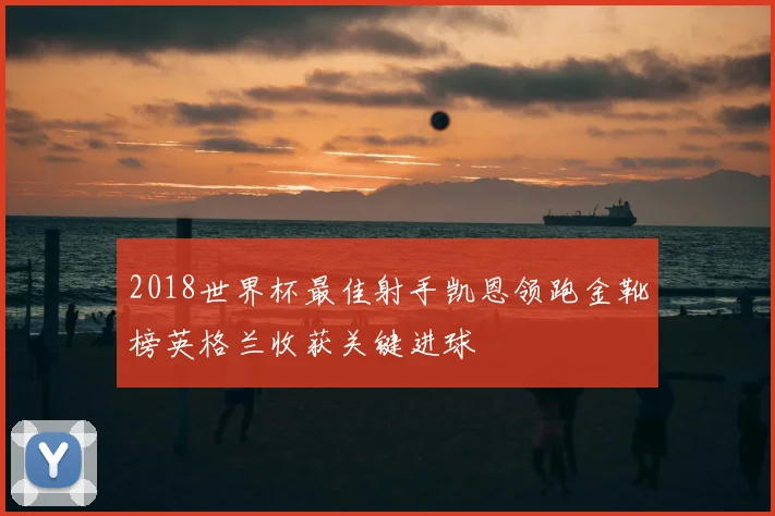 2018世界杯最佳射手凯恩领跑金靴榜英格兰收获关键进球