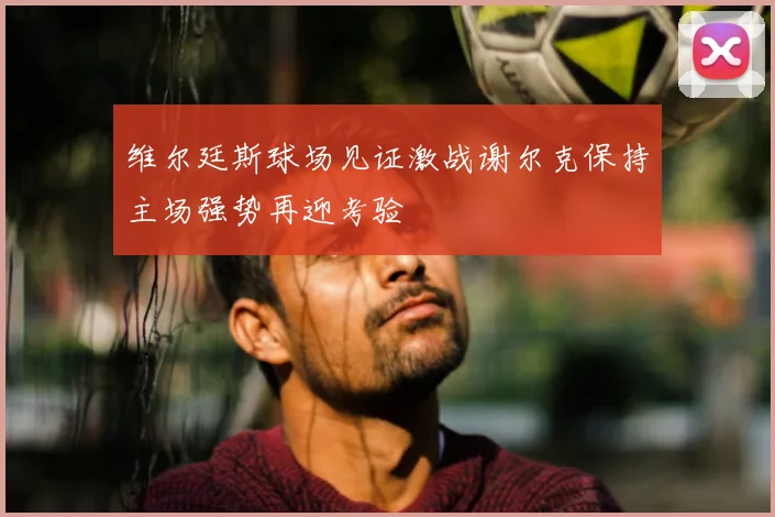 维尔廷斯球场见证激战谢尔克保持主场强势再迎考验