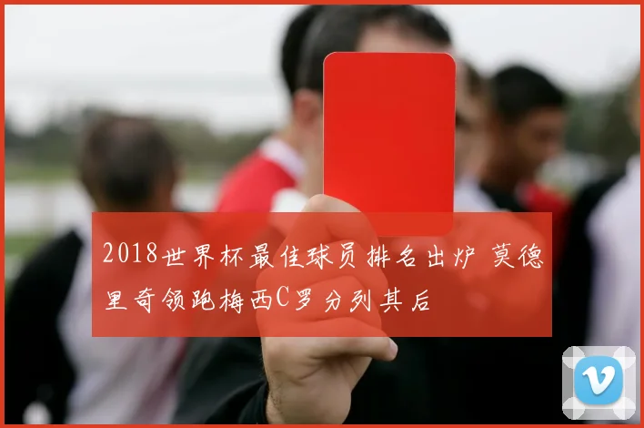 2018世界杯最佳球员排名出炉 莫德里奇领跑梅西C罗分列其后