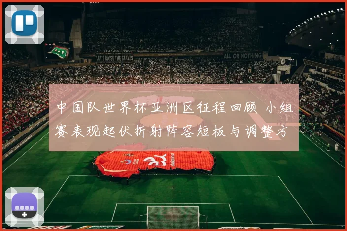 中国队世界杯亚洲区征程回顾 小组赛表现起伏折射阵容短板与调整方向