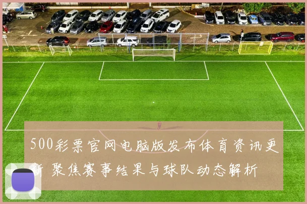500彩票官网电脑版发布体育资讯更新 聚焦赛事结果与球队动态解析