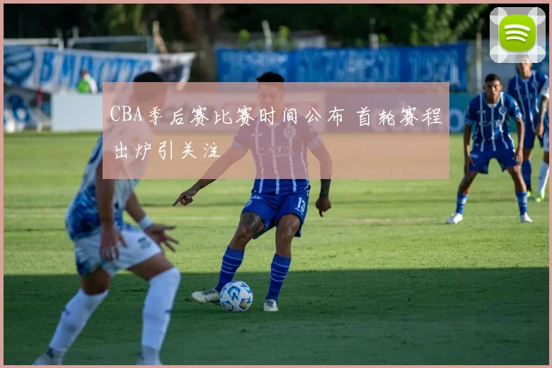 CBA季后赛比赛时间公布 首轮赛程出炉引关注