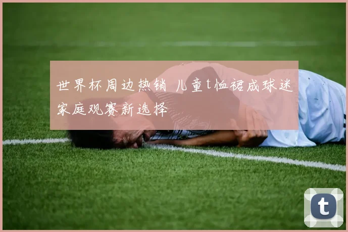 世界杯周边热销 儿童t恤裙成球迷家庭观赛新选择