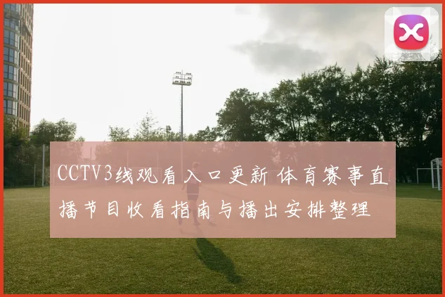 CCTV3线观看入口更新 体育赛事直播节目收看指南与播出安排整理