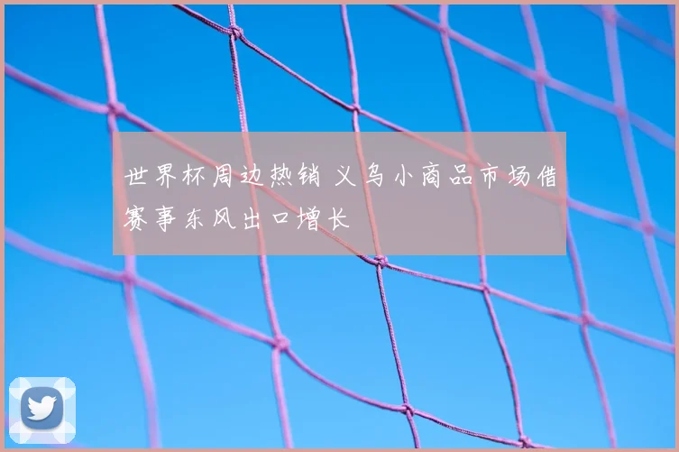 世界杯周边热销 义乌小商品市场借赛事东风出口增长