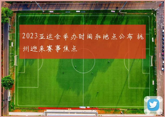 2023亚运会举办时间和地点公布 杭州迎来赛事焦点