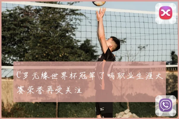 C罗无缘世界杯冠军了吗职业生涯大赛荣誉再受关注
