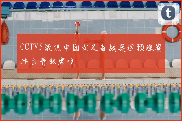 CCTV5聚焦中国女足备战奥运预选赛冲击晋级席位