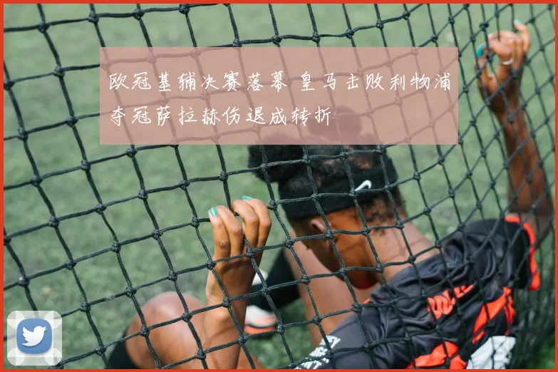 欧冠基辅决赛落幕 皇马击败利物浦夺冠萨拉赫伤退成转折