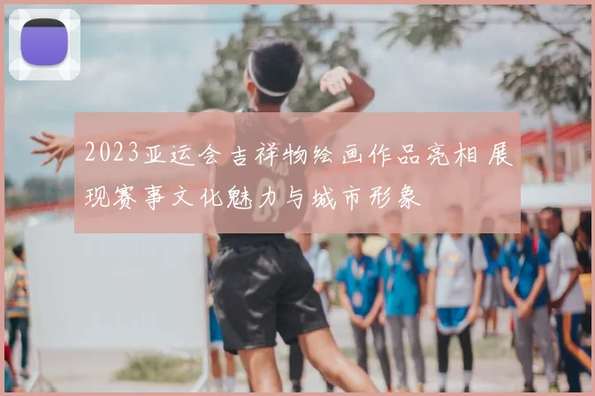 2023亚运会吉祥物绘画作品亮相 展现赛事文化魅力与城市形象
