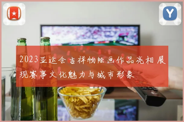 2023亚运会吉祥物绘画作品亮相 展现赛事文化魅力与城市形象