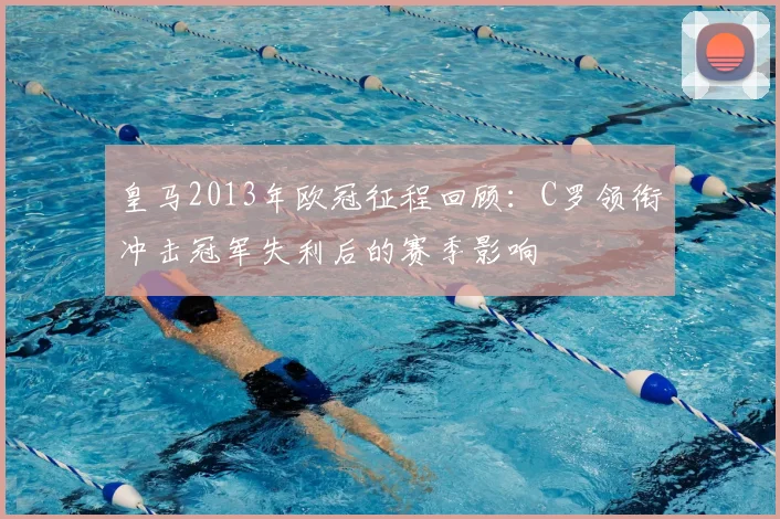 皇马2013年欧冠征程回顾：C罗领衔冲击冠军失利后的赛季影响
