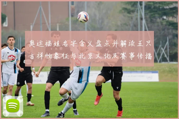 奥运福娃名字含义盘点并解读五只吉祥物象征与北京文化及赛事传播影响