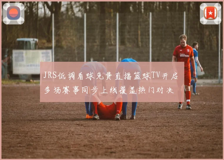 JRS低调看球免费直播篮球TV开启 多场赛事同步上线覆盖热门对决