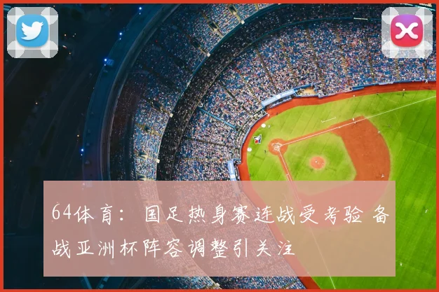 64体育:国足热身赛连战受考验 备战亚洲杯阵容调整引关注