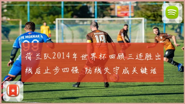 荷兰队2014年世界杯回顾三连胜出线后止步四强 防线失守成关键话题