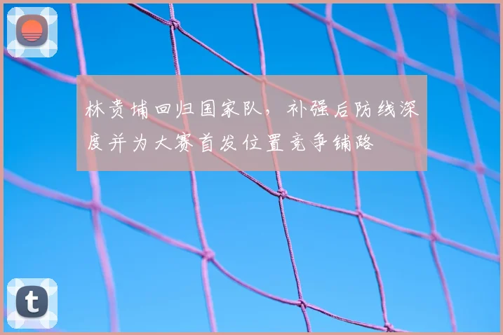 林贵埔回归国家队，补强后防线深度并为大赛首发位置竞争铺路