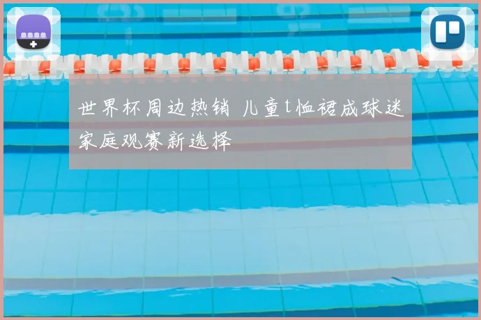 世界杯周边热销 儿童t恤裙成球迷家庭观赛新选择