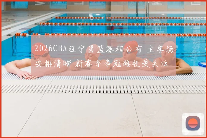 2026CBA辽宁男篮赛程公布 主客场安排清晰 新赛季争冠路径受关注
