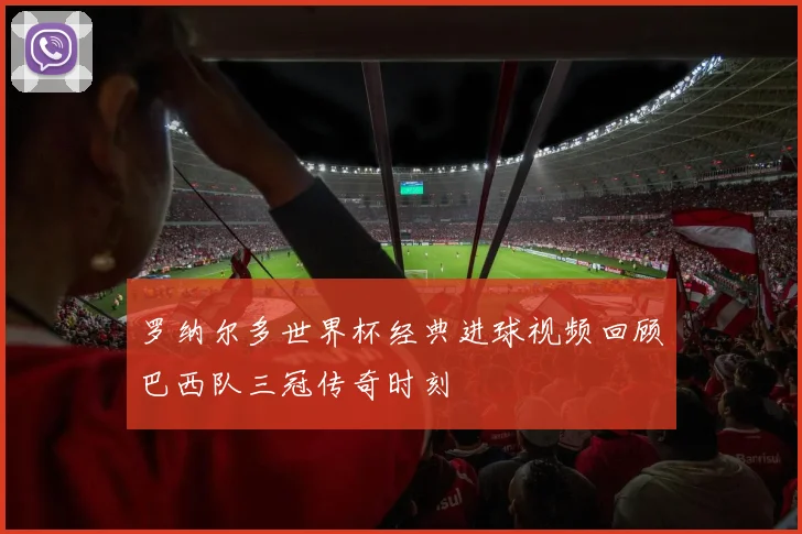 罗纳尔多世界杯经典进球视频回顾巴西队三冠传奇时刻