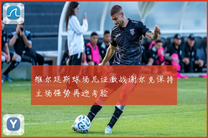 维尔廷斯球场见证激战谢尔克保持主场强势再迎考验