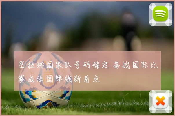 图拉姆国家队号码确定 备战国际比赛成法国锋线新看点