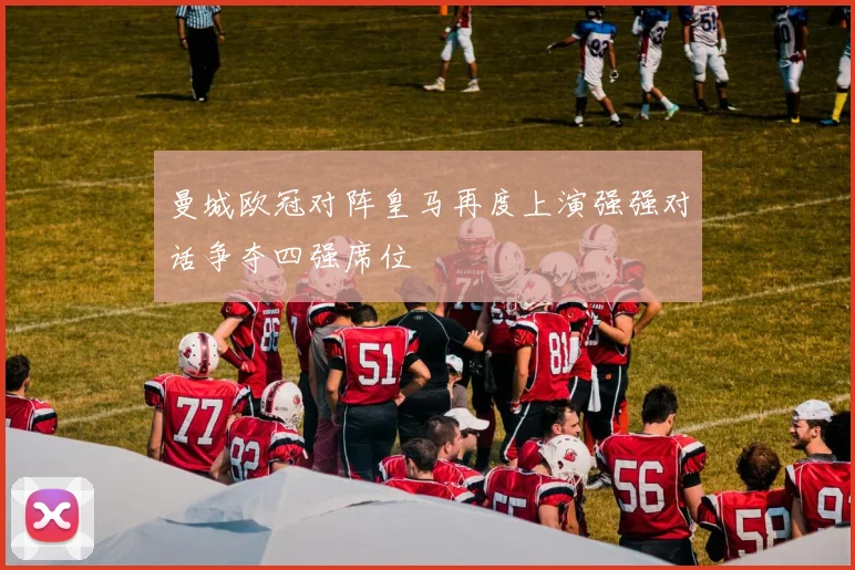 曼城欧冠对阵皇马再度上演强强对话争夺四强席位